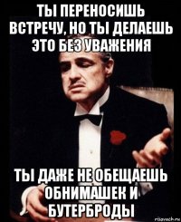 ты переносишь встречу, но ты делаешь это без уважения ты даже не обещаешь обнимашек и бутерброды