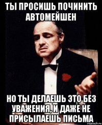 ты просишь починить автомейшен но ты делаешь это без уважения, и даже не присылаешь письма