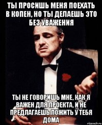 ты просишь меня поехать в копен, но ты делаешь это без уважения ты не говоришь мне, как я важен для проекта, и не предлагаешь пожить у тебя дома