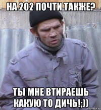 на 202 почти также? ты мне втираешь какую то дичь!;))