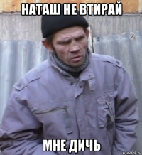 наташ не втирай мне дичь