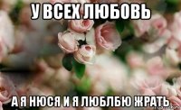 у всех любовь а я нюся и я люблбю жрать