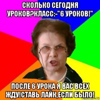 сколько сегодня уроков?класс:-"6 уроков!" после 6 урока я вас всех жду!ставь лайк,если было!