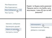 Привіт, ти будеш моїм джином)
Пришли листа з my botlle, купу вкусняшок, і кинь 40 грн на мій рахунок)*