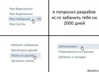 я попросил разрабов кс:го забанить тебя на 2000 дней