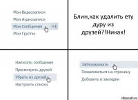 Блин,как удалить ету дуру из друзей?!Никак!