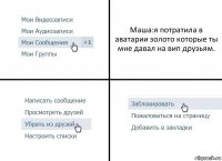 Маша:я потратила в аватарии золото которые ты мне давал на вип друзьям.