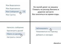 Ни жалей денег на машину
Плевать на росход бензина и дорогие запчасти
Все оккпиться во время езды.