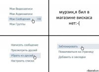 мурзик,я бил в магазине вискаса нет:-(