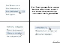 И всё будет хорошо Ла-ла-ла куда бы ты ни шёл направо трудный бой налево миг пустой но будь самим собой и всё будет хорошо