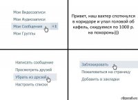 Привет, наш вахтер споткнулся в коридоре и упал головой об кафель, скидуемся по 1000 р. на похороны)))