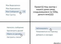 Привет))) Наш вахтер с нашего дома умер, скидывавшемся по 500р, деньги мне))))))