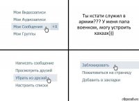 Ты кстати служил в армии??? У меня папа военком, могу устроить хахаах)))