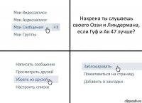 Нахрена ты слушаешь своего Оззи и Линдермана, если Гуф и Ак 47 лучше?