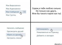 Сереж,я тебя люблю сильно
Но только как друга..
Мне бы такого парня как ты)