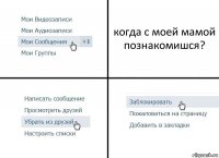 когда с моей мамой познакомишся?