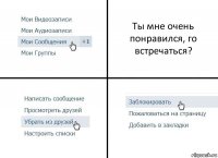 Ты мне очень понравился, го встречаться?