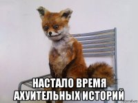 настало время ахуительных историй
