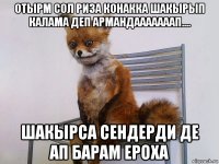 отырм сол риза конакка шакырып калама деп армандааааааап.... шакырса сендерди де ап барам ероха