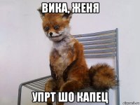 вика, женя упрт шо капец
