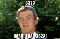 332? карл!!! как 332?!