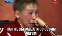  как же вы заебали со своим чатом