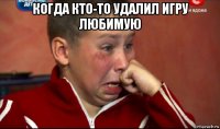 когда кто-то удалил игру любимую 