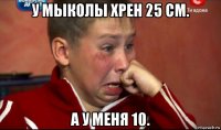 у мыколы хрен 25 см. а у меня 10.