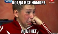 когда все наморе, а ты нет