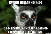 купил недавно бфг в оф. группе разместили запись о том, что будет новое бфг