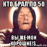 кто брал по 50 вы же мои хорошие!$