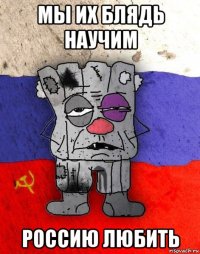 мы их блядь научим россию любить