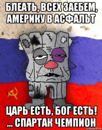 блеать, всех заебем, америку в асфальт царь есть, бог есть! ... спартак чемпион