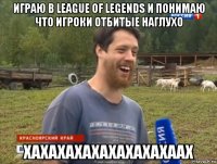 играю в league of legends и понимаю что игроки отбитые наглухо хахахахахахахахахаах