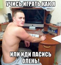 учись играть как я или иди пасись олень!