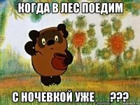 когда в лес поедим с ночевкой уже __???