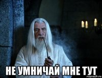  не умничай мне тут