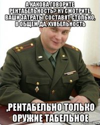 а какова говорите рентабельность? ну смотрите, ваши затраты составят столько, в общем да, хуябельность ,рентабельно только оружие табельное