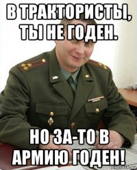 в трактористы, ты не годен. но за-то в армию годен!