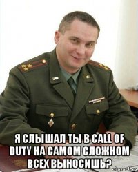  я слышал ты в call of duty на самом сложном всех выносишь?