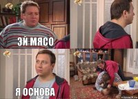 эй мясо  я основа 