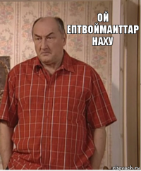 ой ептвоймаиттар наху