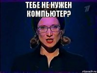 тебе не нужен компьютер? 