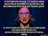 -учти,родители сказали, что андрею нужно обязательно накормить и обеспечить ему максимально полезный для ребенка досуг. -ох, просто поиграй с ним.хотя я бы рекомендовал еще обязательно посмотреть научно-познавательную передачу про жизнь грибов.