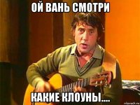 ой вань смотри какие клоуны....