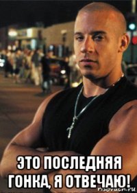  это последняя гонка, я отвечаю!