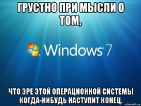 грустно при мысли о том, что эре этой операционной системы когда-нибудь наступит конец.