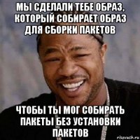 мы сделали тебе образ, который собирает образ для сборки пакетов чтобы ты мог собирать пакеты без установки пакетов