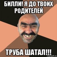 билли! я до твоих родителей труба шатал!!!