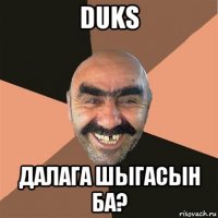 duks далага шыгасын ба?